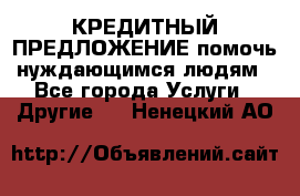 КРЕДИТНЫЙ ПРЕДЛОЖЕНИЕ помочь нуждающимся людям - Все города Услуги » Другие   . Ненецкий АО